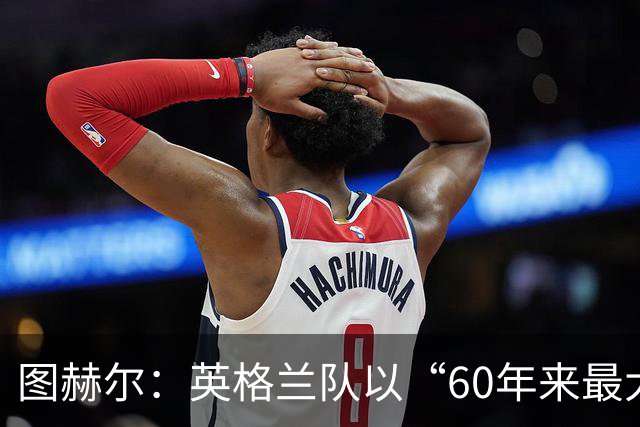 图赫尔：英格兰队以“60年来最大成就”回应批评