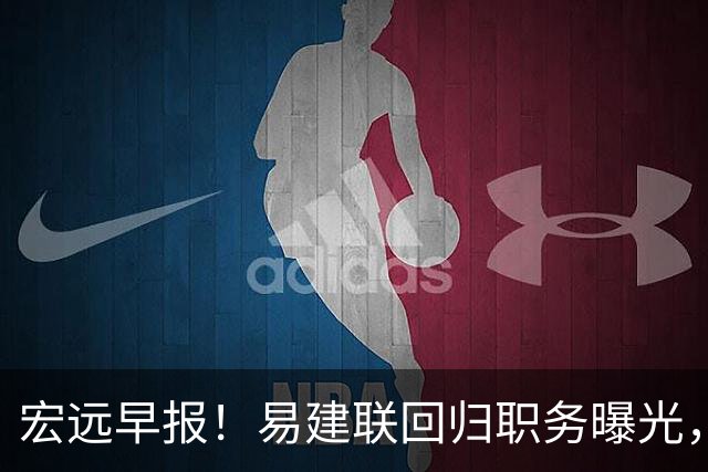 宏远早报！易建联回归职务曝光，徐杰锁定顶薪，胡明轩拒绝交易