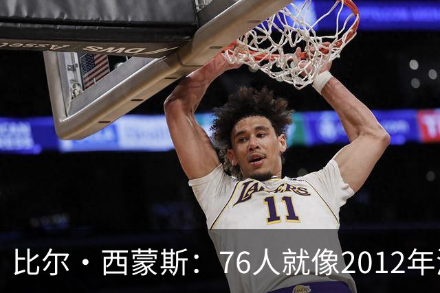 比尔·西蒙斯：76人就像2012年湖人新F4 存在年龄伤病默契等变数