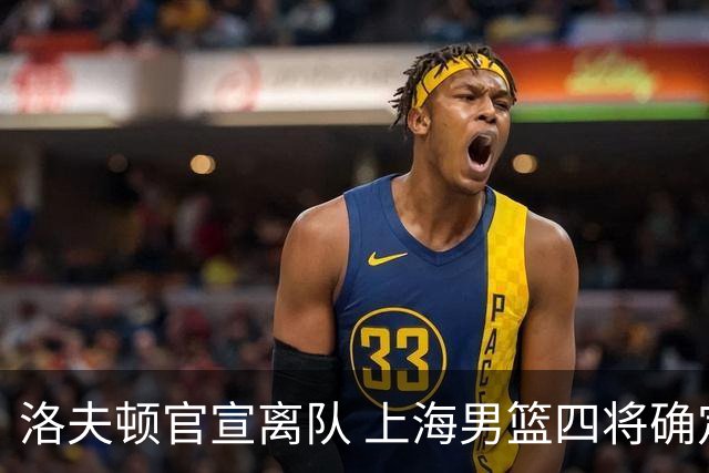 洛夫顿官宣离队 上海男篮四将确定续约！