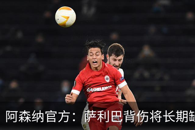 阿森纳官方：萨利巴背伤将长期缺阵，无需手术但需康复