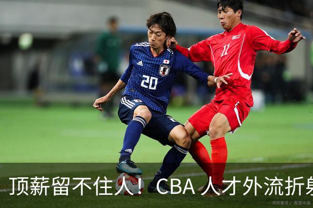 顶薪留不住人！CBA 人才外流折射联赛生态危机