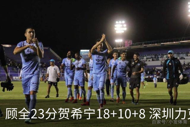 顾全23分贺希宁18+10+8 深圳力克山东取4连胜
