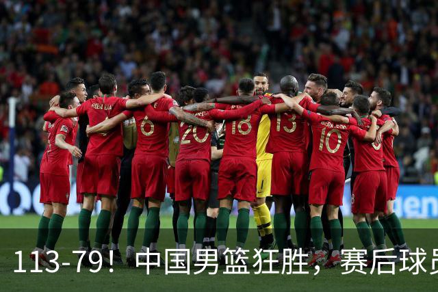 113-79！中国男篮狂胜，赛后球员评分，廖三宁闪耀，朱俊龙低迷
