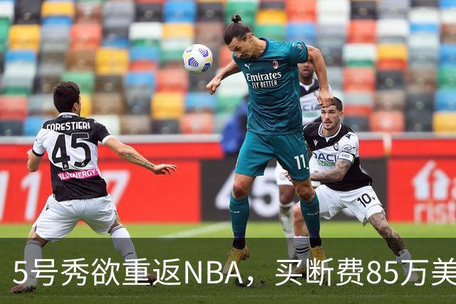 5号秀欲重返NBA，买断费85万美元！美媒喊话火箭在内3队低价淘宝