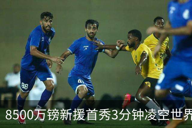 8500万镑新援首秀3分钟凌空世界波，赛后直言：生涯最佳进球